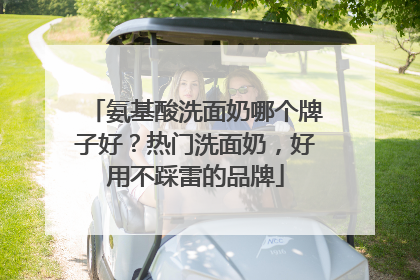 氨基酸洗面奶哪个牌子好？热门洗面奶，好用不踩雷的品牌