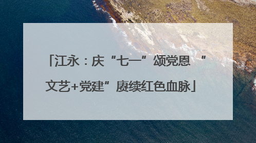 江永：庆“七一”颂党恩 “文艺+党建”赓续红色血脉