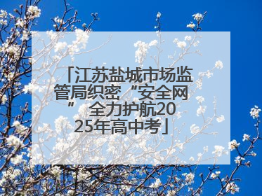 江苏盐城市场监管局织密“安全网” 全力护航2025年高中考