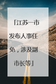 江苏一市发布人事任免，涉及副市长等