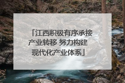 江西积极有序承接产业转移 努力构建现代化产业体系