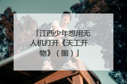 江西少年想用无人机打开《天工开物》（图）