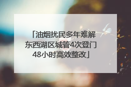 油烟扰民多年难解 东西湖区城管4次登门48小时高效整改