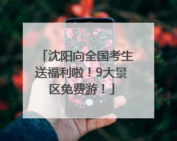 沈阳向全国考生送福利啦！9大景区免费游！