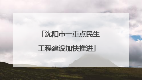 沈阳市一重点民生工程建设加快推进
