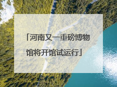 河南又一重磅博物馆将开馆试运行