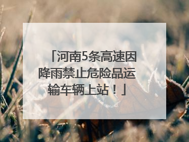 河南5条高速因降雨禁止危险品运输车辆上站！