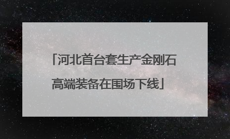 河北首台套生产金刚石高端装备在围场下线