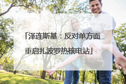 泽连斯基：反对单方面重启扎波罗热核电站