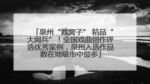 泉州“戏窝子” 精品“大阅兵”！全国戏曲创作评选优秀案例，泉州入选作品数在地级市中最多