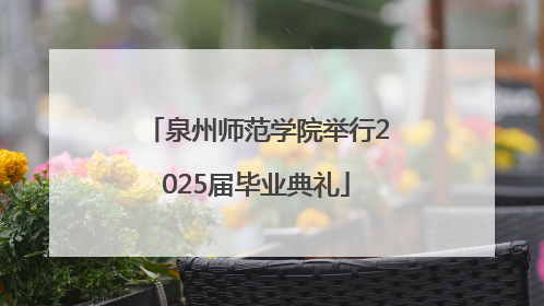 泉州师范学院举行2025届毕业典礼
