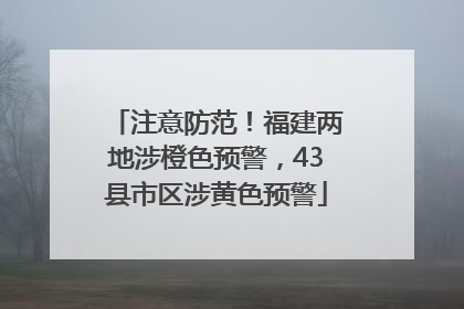 注意防范！福建两地涉橙色预警，43县市区涉黄色预警