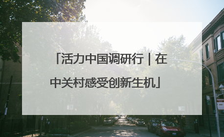 活力中国调研行｜在中关村感受创新生机