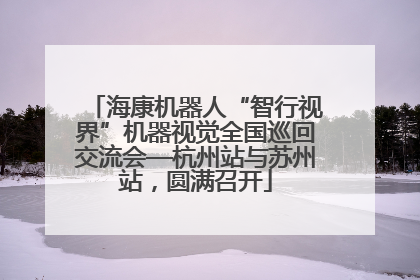 海康机器人“智行视界”机器视觉全国巡回交流会—杭州站与苏州站，圆满召开