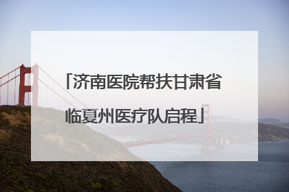 济南医院帮扶甘肃省临夏州医疗队启程