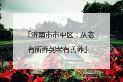 济南市市中区：从老有所养到老有善养