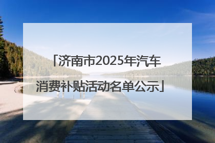 济南市2025年汽车消费补贴活动名单公示