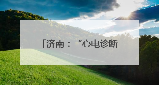 济南：“心电诊断一张网”实现区县全覆盖，救治胸痛患者2.19万人次
