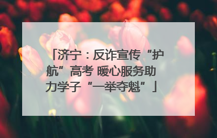 济宁：反诈宣传“护航”高考 暖心服务助力学子“一举夺魁”