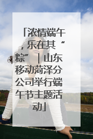 浓情端午，乐在其“粽”｜山东移动菏泽分公司举行端午节主题活动