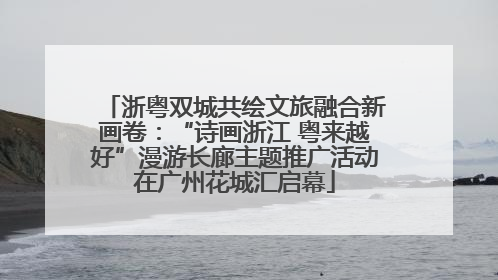 浙粤双城共绘文旅融合新画卷：“诗画浙江 粤来越好”漫游长廊主题推广活动在广州花城汇启幕