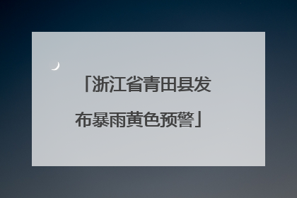 浙江省青田县发布暴雨黄色预警