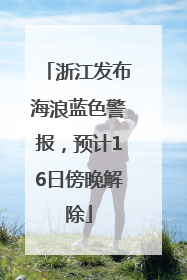 浙江发布海浪蓝色警报，预计16日傍晚解除