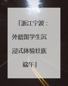 浙江宁波：外籍留学生沉浸式体验壮族端午