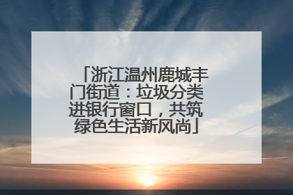 浙江温州鹿城丰门街道：垃圾分类进银行窗口，共筑绿色生活新风尚