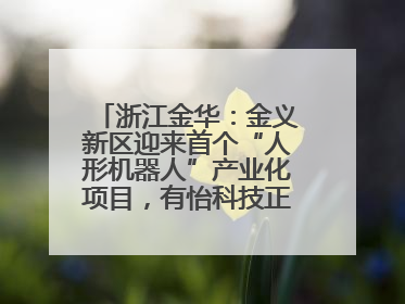 浙江金华：金义新区迎来首个“人形机器人”产业化项目，有怡科技正式落地并助力产业“加速度”