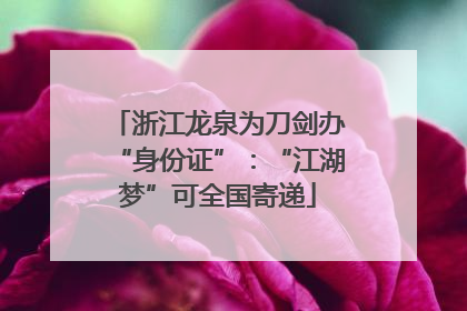 浙江龙泉为刀剑办“身份证”：“江湖梦”可全国寄递