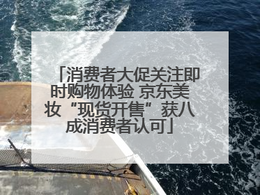 消费者大促关注即时购物体验 京东美妆“现货开售”获八成消费者认可