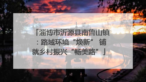 淄博市沂源县南鲁山镇：路域环境“焕新” 铺就乡村振兴“畅美路”