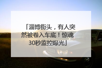 淄博街头，有人突然被卷入车底！惊魂30秒监控曝光