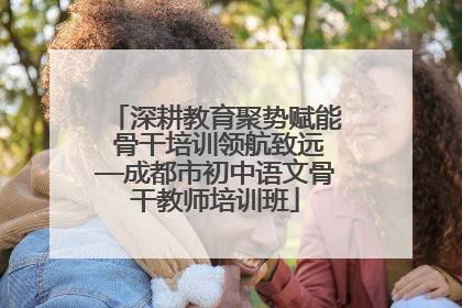 深耕教育聚势赋能 骨干培训领航致远—成都市初中语文骨干教师培训班
