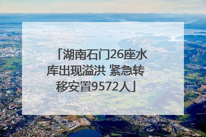 湖南石门26座水库出现溢洪 紧急转移安置9572人