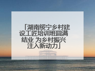 湖南绥宁乡村建设工匠培训班圆满结业 为乡村振兴注入新动力