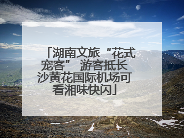 湖南文旅“花式宠客” 游客抵长沙黄花国际机场可看湘味快闪