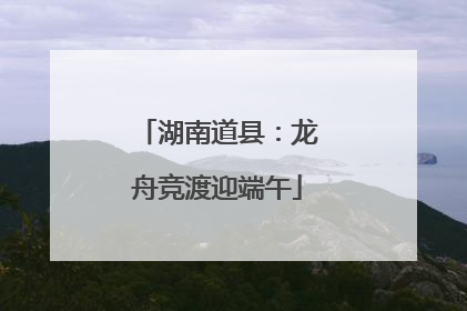 湖南道县：龙舟竞渡迎端午