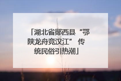 湖北省郧西县“鄂陕龙舟竞汉江” 传统民俗引热潮