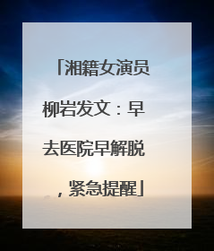 湘籍女演员柳岩发文：早去医院早解脱，紧急提醒