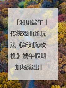 湘见端午丨传统戏曲新玩法《新刘海砍樵》端午假期加场演出
