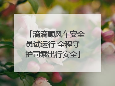 滴滴顺风车安全员试运行 全程守护司乘出行安全