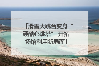 滑雪大跳台变身“顽酷心跳塔” 开拓场馆利用新局面