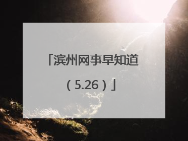 滨州网事早知道（5.26）