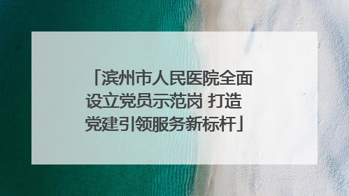 滨州市人民医院全面设立党员示范岗 打造党建引领服务新标杆