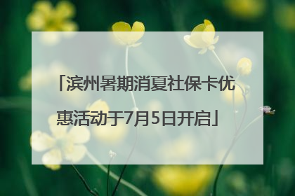 滨州暑期消夏社保卡优惠活动于7月5日开启