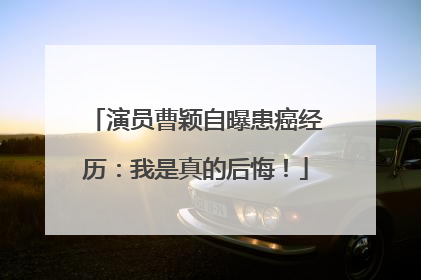 演员曹颖自曝患癌经历：我是真的后悔！
