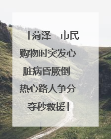 菏泽一市民购物时突发心脏病昏厥倒 热心路人争分夺秒救援