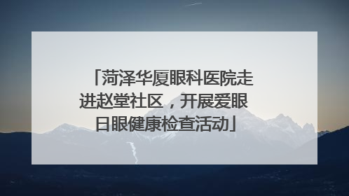 菏泽华厦眼科医院走进赵堂社区，开展爱眼日眼健康检查活动
